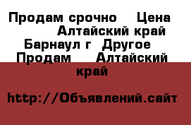 Продам срочно  › Цена ­ 1 300 - Алтайский край, Барнаул г. Другое » Продам   . Алтайский край